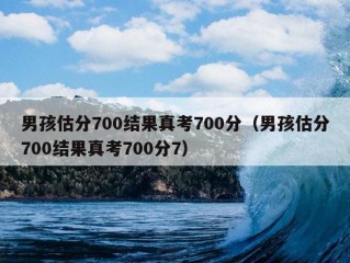 男孩估分700结果真考700分（男孩估分700结果真考700分7）