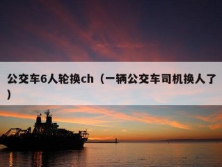 公交车6人轮换ch（一辆公交车司机换人了）