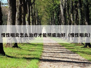 慢性咽炎怎么治疗才能彻底治好（慢性咽炎）