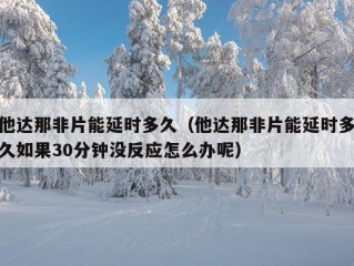 他达那非片能延时多久（他达那非片能延时多久如果30分钟没反应怎么办呢）