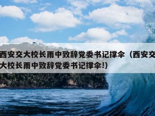 西安交大校长雨中致辞党委书记撑伞（西安交大校长雨中致辞党委书记撑伞!）