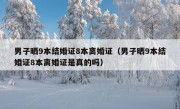 男子晒9本结婚证8本离婚证（男子晒9本结婚证8本离婚证是真的吗）