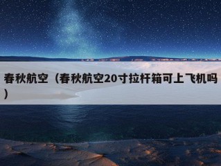 春秋航空（春秋航空20寸拉杆箱可上飞机吗）