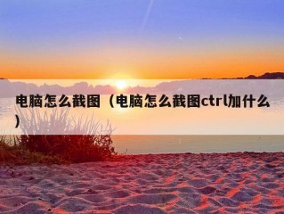 电脑怎么截图（电脑怎么截图ctrl加什么）