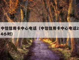 中信信用卡中心电话（中信信用卡中心电话24小时）