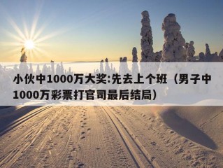 小伙中1000万大奖:先去上个班（男子中1000万彩票打官司最后结局）