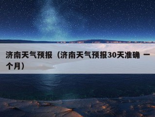 济南天气预报（济南天气预报30天准确 一个月）