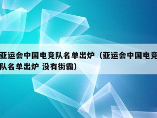 亚运会中国电竞队名单出炉（亚运会中国电竞队名单出炉 没有街霸）