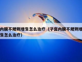 内膜不规则增生怎么治疗（子宫内膜不规则增生怎么治疗）