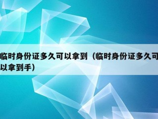 临时身份证多久可以拿到（临时身份证多久可以拿到手）