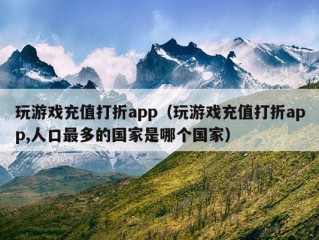 玩游戏充值打折app（玩游戏充值打折app,人口最多的国家是哪个国家）