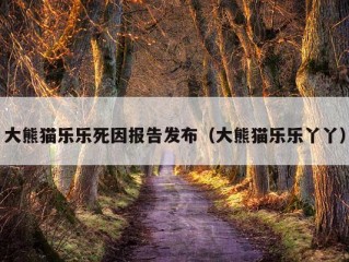 大熊猫乐乐死因报告发布（大熊猫乐乐丫丫）