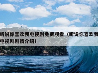 听说你喜欢我电视剧免费观看（听说你喜欢我电视剧剧情介绍）