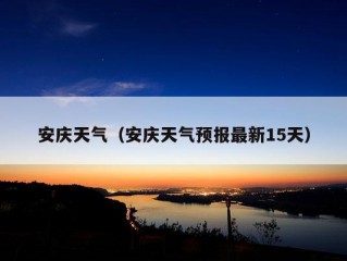 安庆天气（安庆天气预报最新15天）