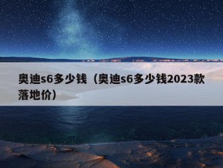 奥迪s6多少钱（奥迪s6多少钱2023款落地价）