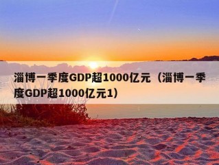 淄博一季度GDP超1000亿元（淄博一季度GDP超1000亿元1）