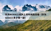 华为NOVA11系列上市时间及价格（华为nova11多少钱一部）