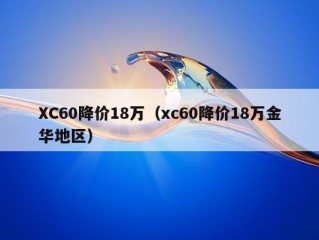 XC60降价18万（xc60降价18万金华地区）