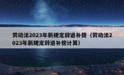 劳动法2023年新规定辞退补偿（劳动法2023年新规定辞退补偿计算）