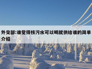 外交部:谁觉得核污水可以喝就供给谁的简单介绍