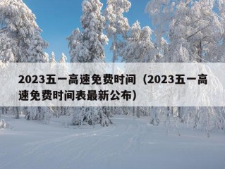 2023五一高速免费时间（2023五一高速免费时间表最新公布）