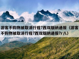 游客不购物被取消行程?西双版纳通报（游客不购物被取消行程?西双版纳通报?r八）