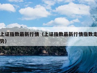 上证指数最新行情（上证指数最新行情指数走势）