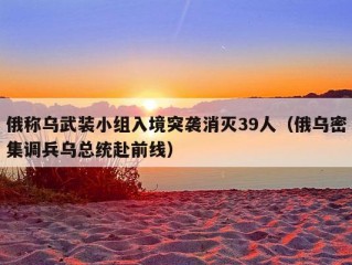 俄称乌武装小组入境突袭消灭39人（俄乌密集调兵乌总统赴前线）