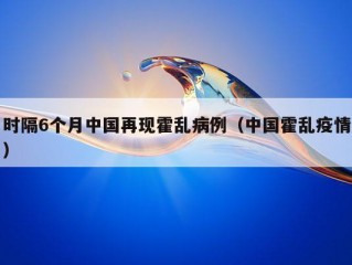 时隔6个月中国再现霍乱病例（中国霍乱疫情）