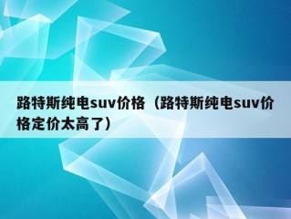 路特斯纯电suv价格（路特斯纯电suv价格定价太高了）