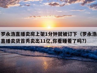 罗永浩直播卖房上架1分钟就被订下（罗永浩直播卖货首秀卖出11亿,你看睡着了吗?）