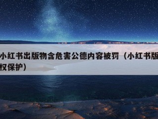 小红书出版物含危害公德内容被罚（小红书版权保护）