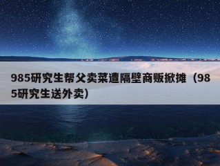 985研究生帮父卖菜遭隔壁商贩掀摊（985研究生送外卖）