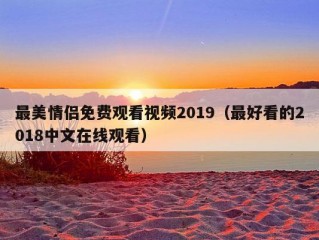 最美情侣免费观看视频2019（最好看的2018中文在线观看）