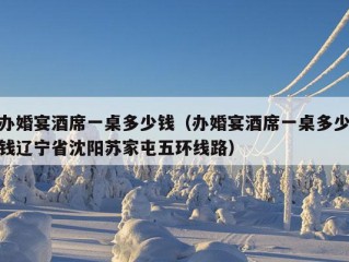 办婚宴酒席一桌多少钱（办婚宴酒席一桌多少钱辽宁省沈阳苏家屯五环线路）