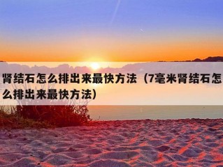 肾结石怎么排出来最快方法（7毫米肾结石怎么排出来最快方法）