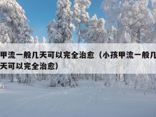 甲流一般几天可以完全治愈（小孩甲流一般几天可以完全治愈）