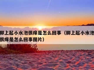 脚上起小水泡很痒是怎么回事（脚上起小水泡很痒是怎么回事图片）