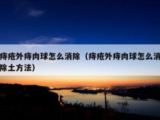 痔疮外痔肉球怎么消除（痔疮外痔肉球怎么消除土方法）