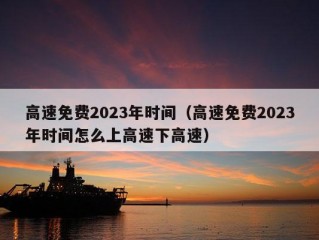 高速免费2023年时间（高速免费2023年时间怎么上高速下高速）