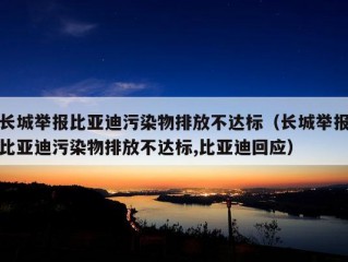 长城举报比亚迪污染物排放不达标（长城举报比亚迪污染物排放不达标,比亚迪回应）