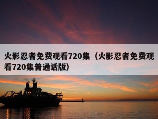 火影忍者免费观看720集（火影忍者免费观看720集普通话版）