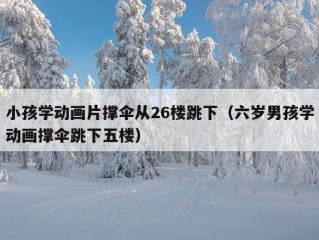 小孩学动画片撑伞从26楼跳下（六岁男孩学动画撑伞跳下五楼）