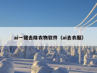 ai一键去除衣物软件（ai去衣服）