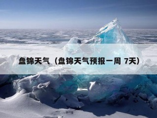 盘锦天气（盘锦天气预报一周 7天）