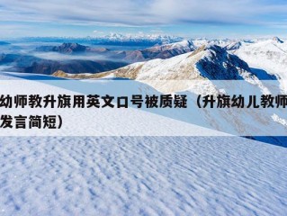 幼师教升旗用英文口号被质疑（升旗幼儿教师发言简短）