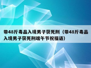 带48斤毒品入境男子获死刑（带48斤毒品入境男子获死刑端午节祝福语）