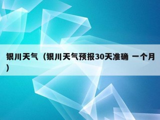 银川天气（银川天气预报30天准确 一个月）