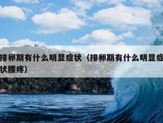 排卵期有什么明显症状（排卵期有什么明显症状腰疼）