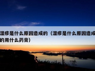 湿疹是什么原因造成的（湿疹是什么原因造成的用什么药膏）